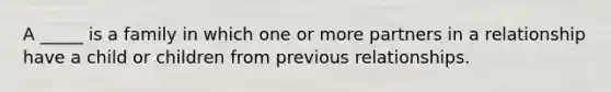 A _____ is a family in which one or more partners in a relationship have a child or children from previous relationships.
