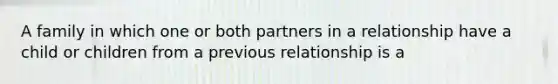 A family in which one or both partners in a relationship have a child or children from a previous relationship is a