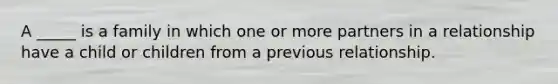 A _____ is a family in which one or more partners in a relationship have a child or children from a previous relationship.