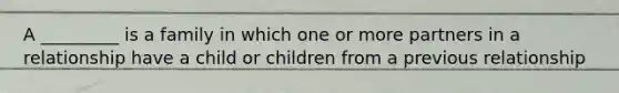 A _________ is a family in which one or more partners in a relationship have a child or children from a previous relationship