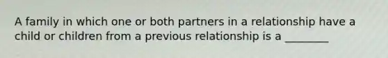 A family in which one or both partners in a relationship have a child or children from a previous relationship is a ________