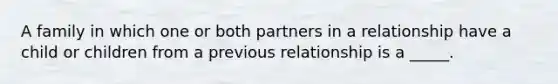 A family in which one or both partners in a relationship have a child or children from a previous relationship is a _____.