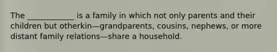 The ____________ is a family in which not only parents and their children but otherkin—grandparents, cousins, nephews, or more distant family relations—share a household.