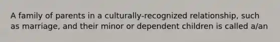 A family of parents in a culturally-recognized relationship, such as marriage, and their minor or dependent children is called a/an