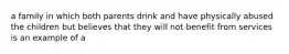 a family in which both parents drink and have physically abused the children but believes that they will not benefit from services is an example of a