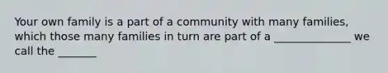 Your own family is a part of a community with many families, which those many families in turn are part of a ______________ we call the _______