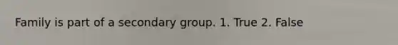 Family is part of a secondary group. 1. True 2. False