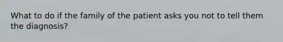 What to do if the family of the patient asks you not to tell them the diagnosis?