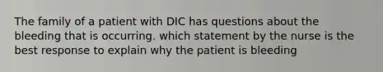 The family of a patient with DIC has questions about the bleeding that is occurring. which statement by the nurse is the best response to explain why the patient is bleeding