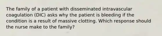 The family of a patient with disseminated intravascular coagulation (DIC) asks why the patient is bleeding if the condition is a result of massive clotting. Which response should the nurse make to the family?