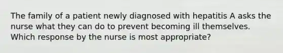 The family of a patient newly diagnosed with hepatitis A asks the nurse what they can do to prevent becoming ill themselves. Which response by the nurse is most appropriate?