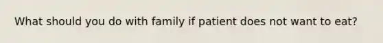 What should you do with family if patient does not want to eat?