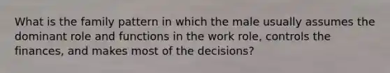 What is the family pattern in which the male usually assumes the dominant role and functions in the work role, controls the finances, and makes most of the decisions?