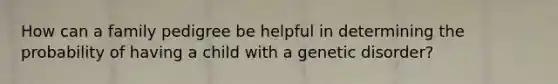 How can a family pedigree be helpful in determining the probability of having a child with a genetic disorder?