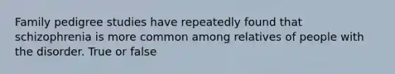 Family pedigree studies have repeatedly found that schizophrenia is more common among relatives of people with the disorder. True or false