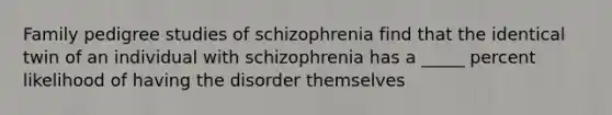 Family pedigree studies of schizophrenia find that the identical twin of an individual with schizophrenia has a _____ percent likelihood of having the disorder themselves