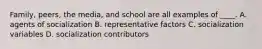 Family, peers, the media, and school are all examples of ____. A. agents of socialization B. representative factors C. socialization variables D. socialization contributors