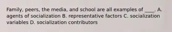 Family, peers, the media, and school are all examples of ____. A. agents of socialization B. representative factors C. socialization variables D. socialization contributors