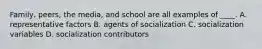 Family, peers, the media, and school are all examples of ____. A. representative factors B. agents of socialization C. socialization variables D. socialization contributors