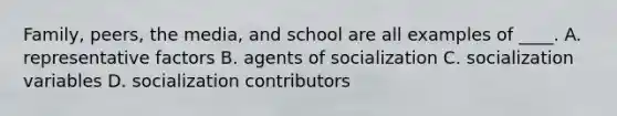 Family, peers, the media, and school are all examples of ____. A. representative factors B. agents of socialization C. socialization variables D. socialization contributors