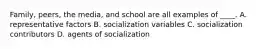 Family, peers, the media, and school are all examples of ____. A. representative factors B. socialization variables C. socialization contributors D. agents of socialization