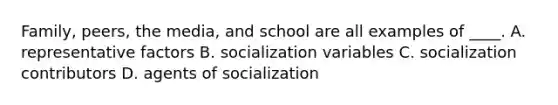 Family, peers, the media, and school are all examples of ____. A. representative factors B. socialization variables C. socialization contributors D. agents of socialization