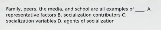 Family, peers, the media, and school are all examples of ____. A. representative factors B. socialization contributors C. socialization variables D. agents of socialization