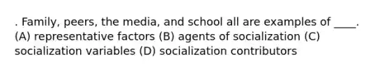 . Family, peers, the media, and school all are examples of ____. (A) representative factors (B) agents of socialization (C) socialization variables (D) socialization contributors