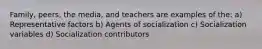 Family, peers, the media, and teachers are examples of the: a) Representative factors b) Agents of socialization c) Socialization variables d) Socialization contributors