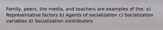 Family, peers, the media, and teachers are examples of the: a) Representative factors b) Agents of socialization c) Socialization variables d) Socialization contributors