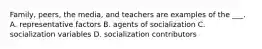 Family, peers, the media, and teachers are examples of the ___. A. representative factors B. agents of socialization C. socialization variables D. socialization contributors