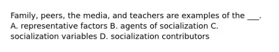 Family, peers, the media, and teachers are examples of the ___. A. representative factors B. agents of socialization C. socialization variables D. socialization contributors