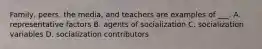 Family, peers, the media, and teachers are examples of ___. A. representative factors B. agents of socialization C. socialization variables D. socialization contributors