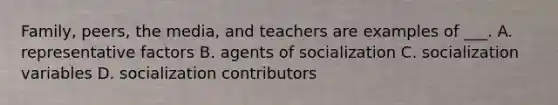 Family, peers, the media, and teachers are examples of ___. A. representative factors B. agents of socialization C. socialization variables D. socialization contributors