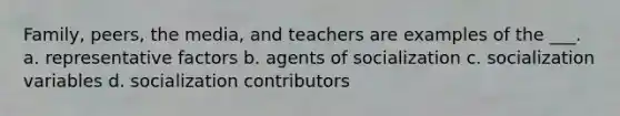 Family, peers, the media, and teachers are examples of the ___. a. representative factors b. agents of socialization c. socialization variables d. socialization contributors