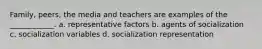 Family, peers, the media and teachers are examples of the ____________. a. representative factors b. agents of socialization c. socialization variables d. socialization representation