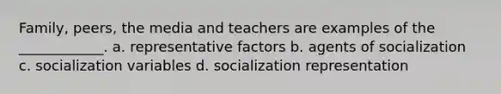 Family, peers, the media and teachers are examples of the ____________. a. representative factors b. agents of socialization c. socialization variables d. socialization representation