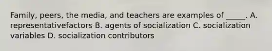 Family, peers, the media, and teachers are examples of _____. A. representativefactors B. agents of socialization C. socialization variables D. socialization contributors