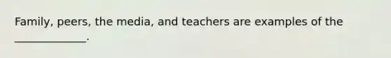 Family, peers, the media, and teachers are examples of the _____________.