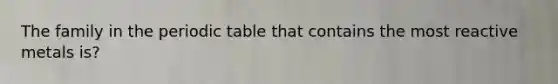 The family in <a href='https://www.questionai.com/knowledge/kIrBULvFQz-the-periodic-table' class='anchor-knowledge'>the periodic table</a> that contains the most reactive metals is?