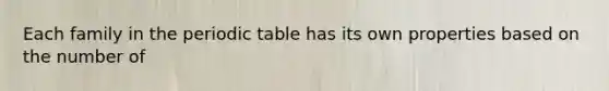 Each family in the periodic table has its own properties based on the number of