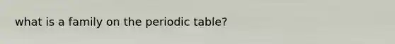 what is a family on <a href='https://www.questionai.com/knowledge/kIrBULvFQz-the-periodic-table' class='anchor-knowledge'>the periodic table</a>?