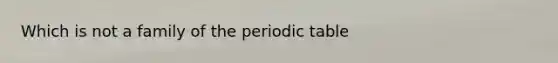 Which is not a family of <a href='https://www.questionai.com/knowledge/kIrBULvFQz-the-periodic-table' class='anchor-knowledge'>the periodic table</a>