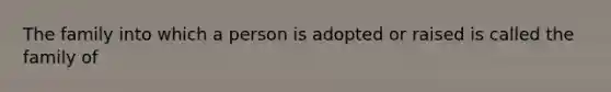 The family into which a person is adopted or raised is called the family of