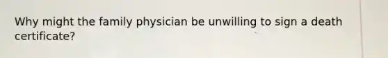 Why might the family physician be unwilling to sign a death certificate?