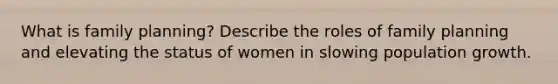 What is family planning? Describe the roles of family planning and elevating the status of women in slowing population growth.