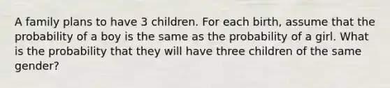 A family plans to have 3 children. For each birth, assume that the probability of a boy is the same as the probability of a girl. What is the probability that they will have three children of the same gender?