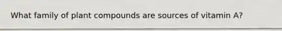 What family of plant compounds are sources of vitamin A?