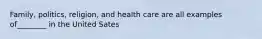 Family, politics, religion, and health care are all examples of________ in the United Sates