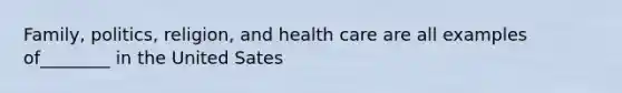 Family, politics, religion, and health care are all examples of________ in the United Sates